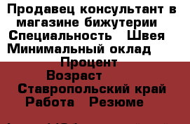 Продавец-консультант в магазине бижутерии › Специальность ­ Швея › Минимальный оклад ­ 20 000 › Процент ­ 20 › Возраст ­ 51 - Ставропольский край Работа » Резюме   